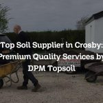 Top Soil Supplier in Crosby: Premium Quality Services by DPM Topsoil