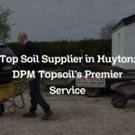 Top Soil Supplier in Huyton: DPM Topsoil’s Premier Service