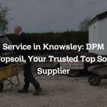 Service in Knowsley: DPM Topsoil, Your Trusted Top Soil Supplier
