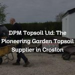 DPM Topsoil Ltd: The Pioneering Garden Topsoil Supplier in Croston