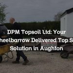 DPM Topsoil Ltd: Your Wheelbarrow Delivered Top Soil Solution in Aughton