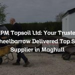 DPM Topsoil Ltd: Your Trusted Wheelbarrow Delivered Top Soil Supplier in Maghull