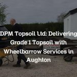 DPM Topsoil Ltd: Delivering Grade 1 Topsoil with Wheelbarrow Services in Aughton