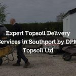 Expert Topsoil Delivery Services in Southport by DPM Topsoil Ltd