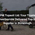 DPM Topsoil Ltd: Your Trusted Wheelbarrow Delivered Top Soil Supplier in Burscough