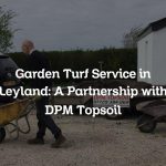 Garden Turf Service in Leyland: A Partnership with DPM Topsoil