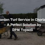 Garden Turf Service in Chorley – A Perfect Solution by DPM Topsoil