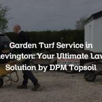 Garden Turf Service in Shevington: Your Ultimate Lawn Solution by DPM Topsoil